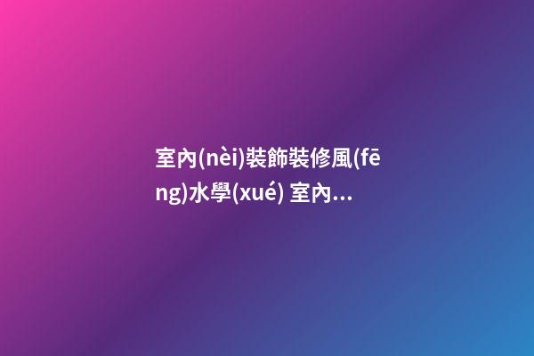 室內(nèi)裝飾裝修風(fēng)水學(xué) 室內(nèi)裝修要注意什么風(fēng)水
